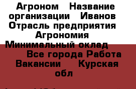 Агроном › Название организации ­ Иванов › Отрасль предприятия ­ Агрономия › Минимальный оклад ­ 30 000 - Все города Работа » Вакансии   . Курская обл.